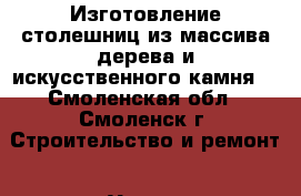 Изготовление столешниц из массива дерева и искусственного камня  - Смоленская обл., Смоленск г. Строительство и ремонт » Услуги   